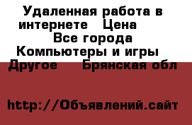 Удаленная работа в интернете › Цена ­ 1 - Все города Компьютеры и игры » Другое   . Брянская обл.